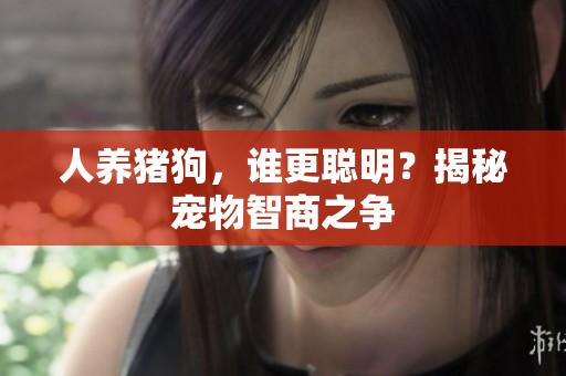 人養(yǎng)豬狗，誰更聰明？揭秘寵物智商之爭