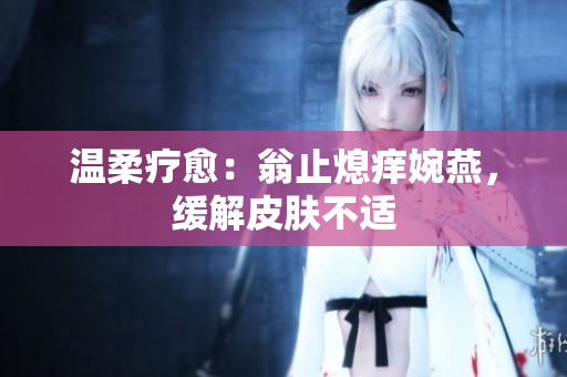 溫柔療愈：翁止熄癢婉燕，緩解皮膚不適