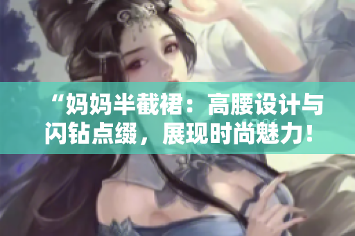 “媽媽半截裙：高腰設(shè)計與閃鉆點綴，展現(xiàn)時尚魅力！”