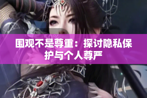 圍觀不是尊重：探討隱私保護與個人尊嚴