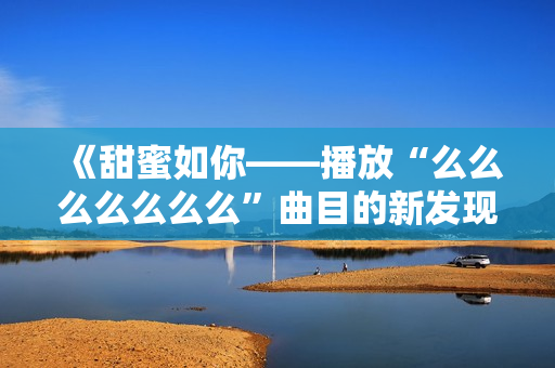 《甜蜜如你——播放“么么么么么么么”曲目的新發(fā)現(xiàn)》