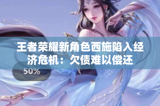 王者榮耀新角色西施陷入經(jīng)濟(jì)危機(jī)：欠債難以償還