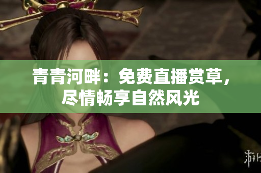 青青河畔：免費(fèi)直播賞草，盡情暢享自然風(fēng)光