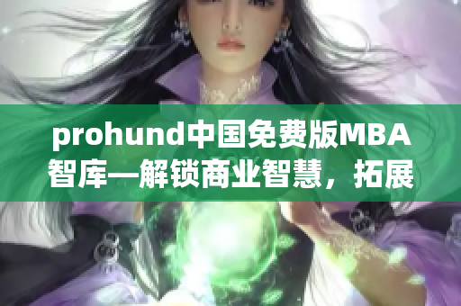 prohund中國免費(fèi)版MBA智庫—解鎖商業(yè)智慧，拓展職場視野