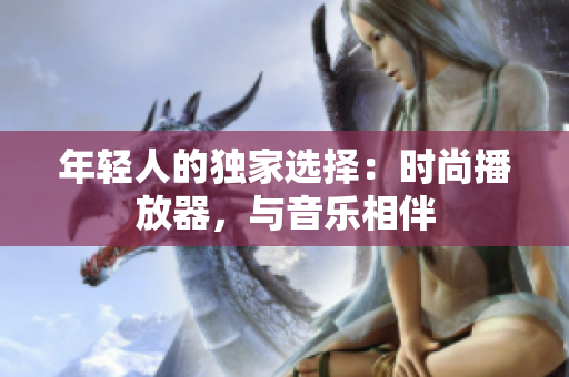 年輕人的獨家選擇：時尚播放器，與音樂相伴