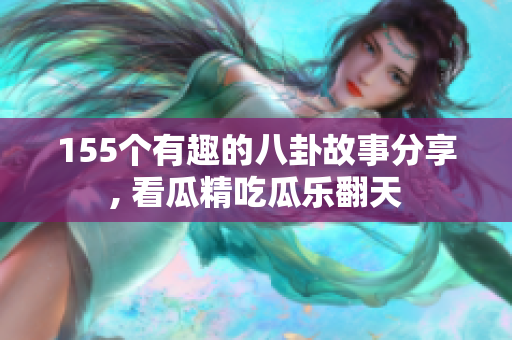 155個有趣的八卦故事分享, 看瓜精吃瓜樂翻天