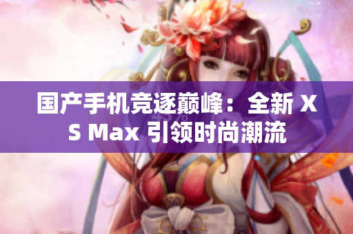 國產(chǎn)手機(jī)競逐巔峰：全新 XS Max 引領(lǐng)時尚潮流