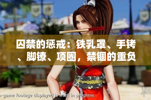 囚禁的懲戒：鐵乳罩、手銬、腳鐐、項圈，禁錮的重負與人性抉擇