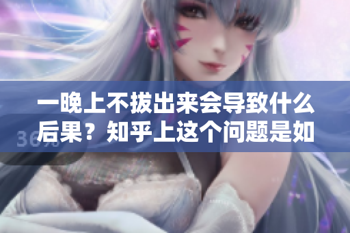 一晚上不拔出來會導(dǎo)致什么后果？知乎上這個(gè)問題是如何被回答的？