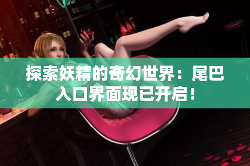 探索妖精的奇幻世界：尾巴入口界面現(xiàn)已開啟！