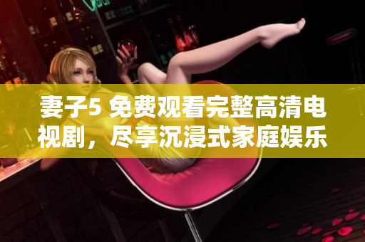 妻子5 免費(fèi)觀看完整高清電視劇，盡享沉浸式家庭娛樂
