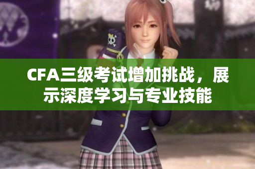 CFA三級(jí)考試增加挑戰(zhàn)，展示深度學(xué)習(xí)與專(zhuān)業(yè)技能