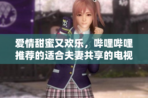 愛情甜蜜又歡樂，嗶哩嗶哩推薦的適合夫妻共享的電視劇