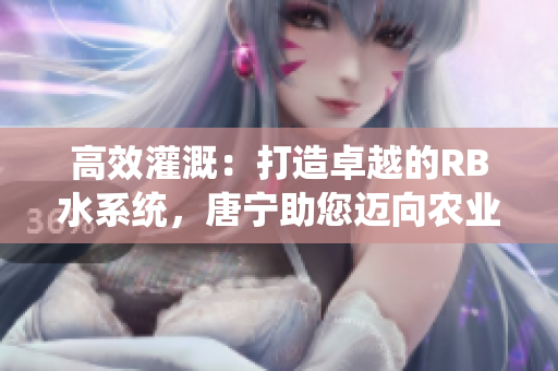 高效灌溉：打造卓越的RB水系統(tǒng)，唐寧助您邁向農(nóng)業(yè)新時代