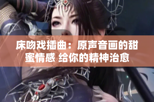 床吻戲插曲：原聲音畫的甜蜜情感 給你的精神治愈