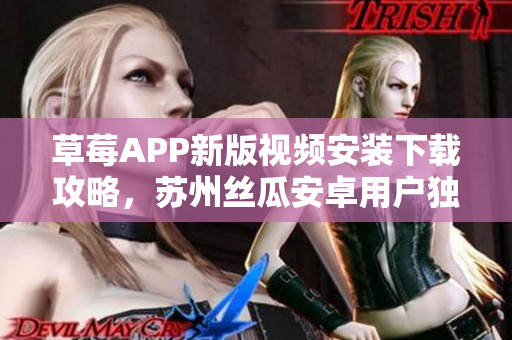 草莓APP新版視頻安裝下載攻略，蘇州絲瓜安卓用戶獨(dú)家福利享不停