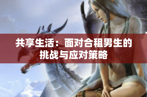 共享生活：面對合租男生的挑戰(zhàn)與應(yīng)對策略