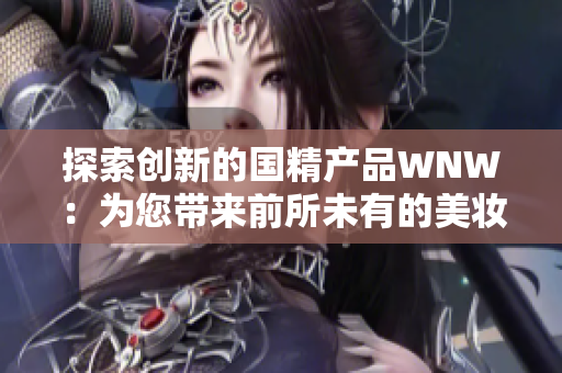 探索創(chuàng)新的國(guó)精產(chǎn)品WNW：為您帶來前所未有的美妝體驗(yàn)