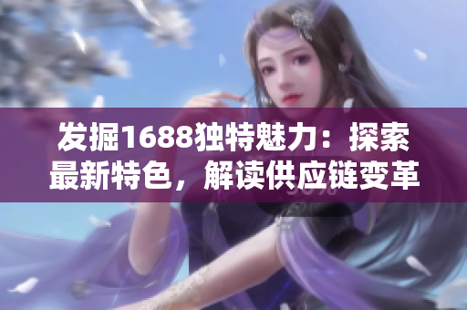 發(fā)掘1688獨(dú)特魅力：探索最新特色，解讀供應(yīng)鏈變革