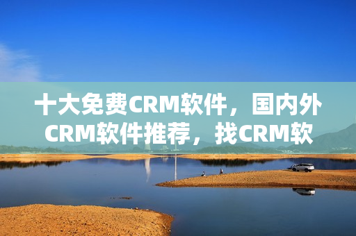 十大免費CRM軟件，國內(nèi)外CRM軟件推薦，找CRM軟件從這里開始