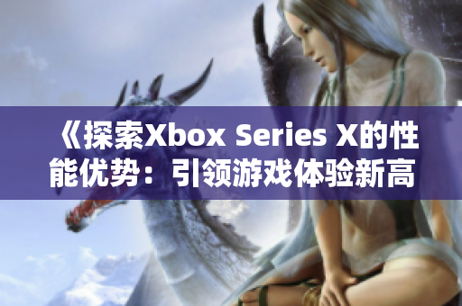 《探索Xbox Series X的性能優(yōu)勢：引領(lǐng)游戲體驗新高度》