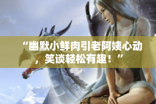 “幽默小鮮肉引老阿姨心動(dòng)，笑談?shì)p松有趣！”