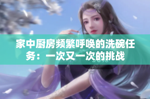 家中廚房頻繁呼喚的洗碗任務(wù)：一次又一次的挑戰(zhàn)