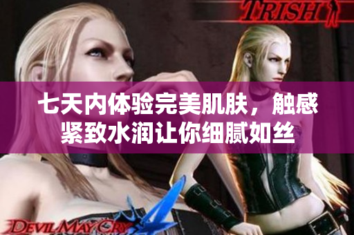 七天內(nèi)體驗(yàn)完美肌膚，觸感緊致水潤(rùn)讓你細(xì)膩如絲