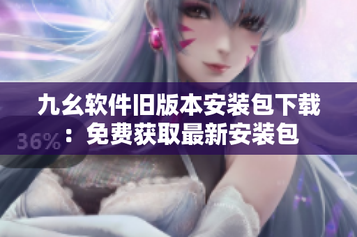 九幺軟件舊版本安裝包下載：免費獲取最新安裝包