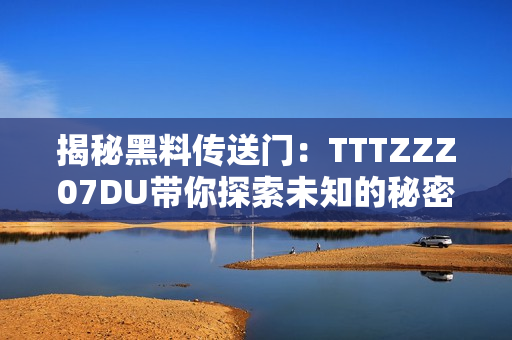 揭秘黑料傳送門：TTTZZZ07DU帶你探索未知的秘密世界