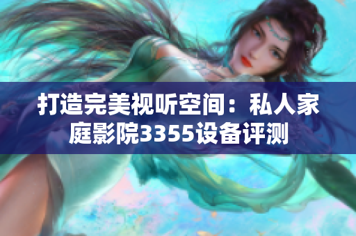 打造完美視聽(tīng)空間：私人家庭影院3355設(shè)備評(píng)測(cè)