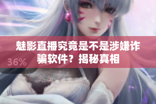 魅影直播究竟是不是涉嫌詐騙軟件？揭秘真相