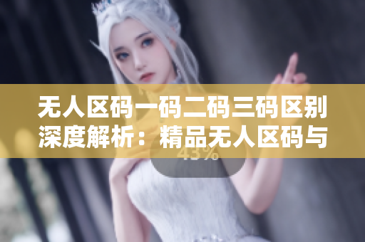 無人區(qū)碼一碼二碼三碼區(qū)別深度解析：精品無人區(qū)碼與其它碼之間的本質差異