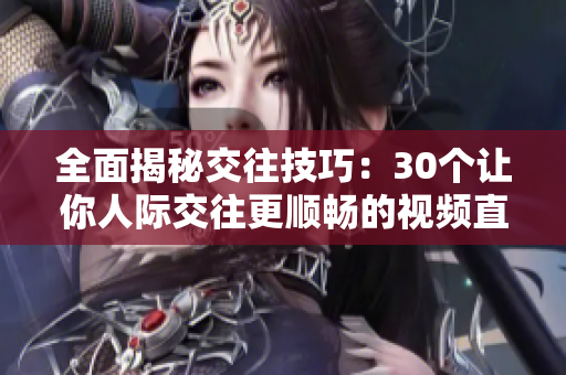 全面揭秘交往技巧：30個(gè)讓你人際交往更順暢的視頻直播