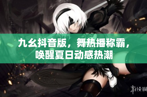 九幺抖音版，舞熱播稱(chēng)霸，喚醒夏日動(dòng)感熱潮