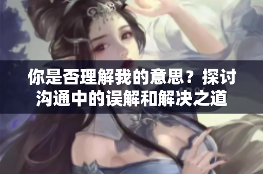 你是否理解我的意思？探討溝通中的誤解和解決之道