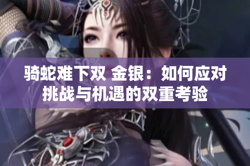 騎蛇難下雙 金銀：如何應對挑戰(zhàn)與機遇的雙重考驗