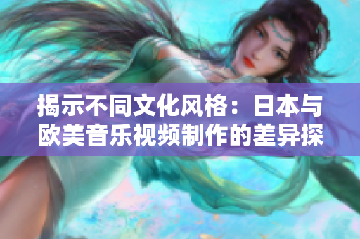 揭示不同文化風(fēng)格：日本與歐美音樂(lè)視頻制作的差異探究