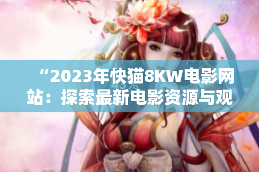 “2023年快貓8KW電影網(wǎng)站：探索最新電影資源與觀影體驗”