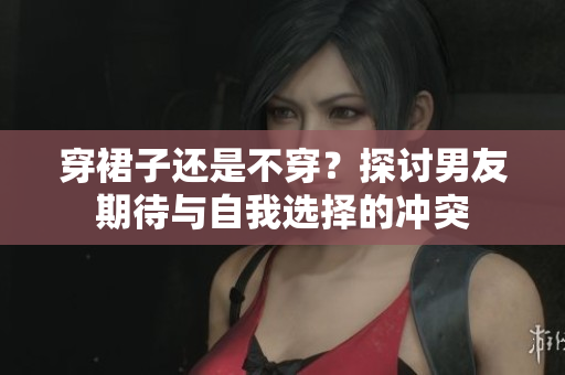 穿裙子還是不穿？探討男友期待與自我選擇的沖突