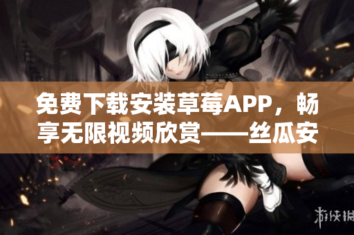 免費下載安裝草莓APP，暢享無限視頻欣賞——絲瓜安卓蘇州上線