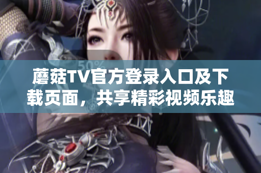 蘑菇TV官方登錄入口及下載頁面，共享精彩視頻樂趣