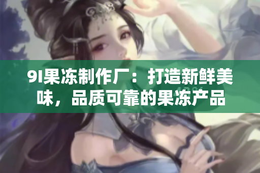 9I果凍制作廠：打造新鮮美味，品質可靠的果凍產品
