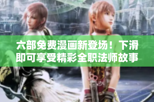 六部免費(fèi)漫畫(huà)新登場(chǎng)！下滑即可享受精彩全職法師故事