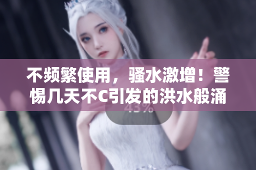不頻繁使用，騷水激增！警惕幾天不C引發(fā)的洪水般涌動(dòng)