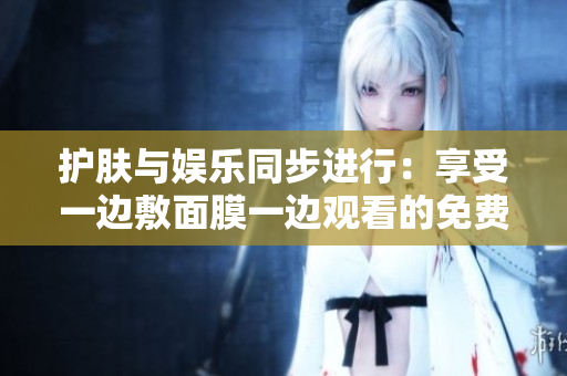 護膚與娛樂同步進行：享受一邊敷面膜一邊觀看的免費電視！