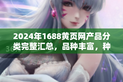 2024年1688黃頁(yè)網(wǎng)產(chǎn)品分類(lèi)完整匯總，品種豐富，種類(lèi)繁多，值得收藏閱讀