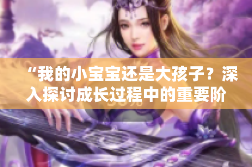 “我的小寶寶還是大孩子？深入探討成長過程中的重要階段”