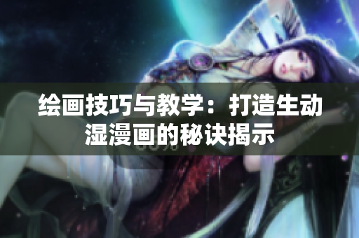 繪畫技巧與教學(xué)：打造生動(dòng)濕漫畫的秘訣揭示