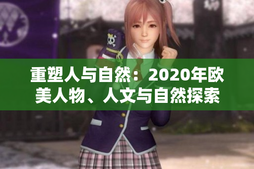 重塑人與自然：2020年歐美人物、人文與自然探索